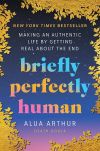 Briefly Perfectly Human: Making an Authentic Life by Getting Real About the End by Alua Arthur